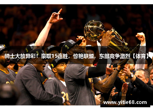 骑士大放异彩！豪取15连胜，惊艳联盟，东部竞争激烈【体育】