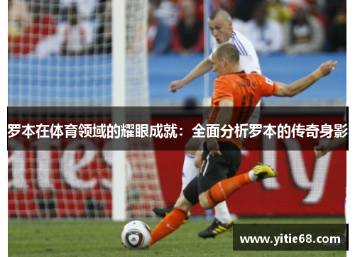 罗本在体育领域的耀眼成就：全面分析罗本的传奇身影